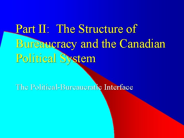 Part II: The Structure of Bureaucracy and the Canadian Political System The Political-Bureaucratic Interface