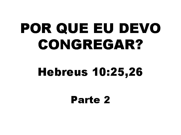 POR QUE EU DEVO CONGREGAR? Hebreus 10: 25, 26 Parte 2 