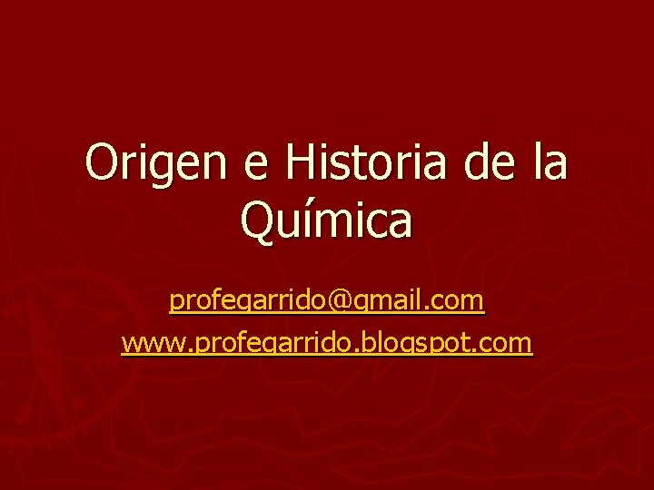 Origen e Historia de la Química profegarrido@gmail. com www. profegarrido. blogspot. com 