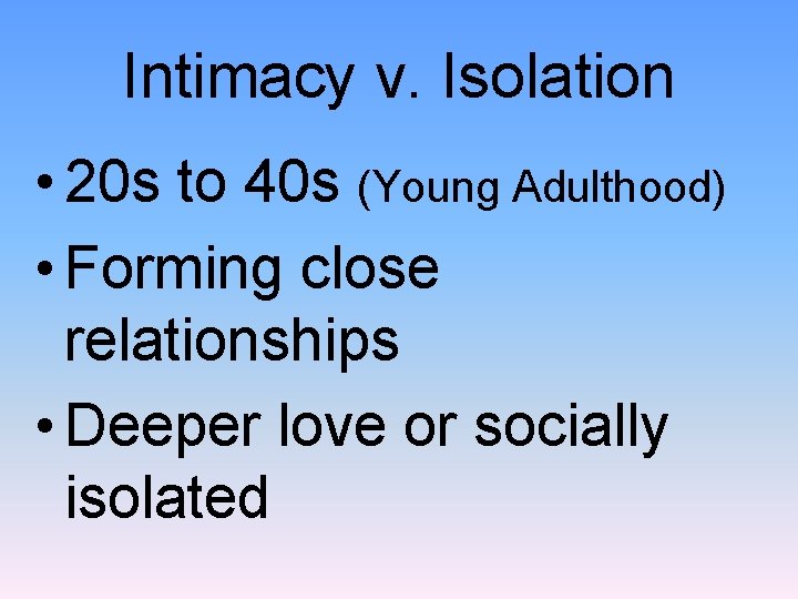 Intimacy v. Isolation • 20 s to 40 s (Young Adulthood) • Forming close