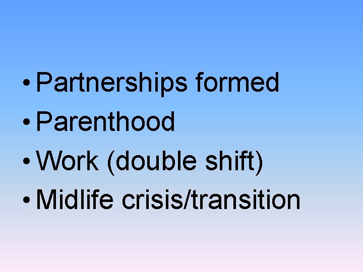  • Partnerships formed • Parenthood • Work (double shift) • Midlife crisis/transition 