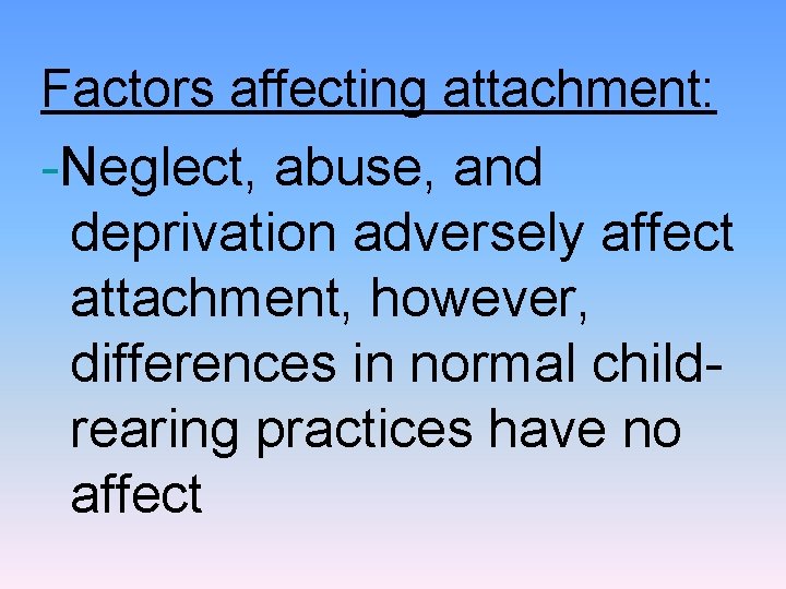 Factors affecting attachment: -Neglect, abuse, and deprivation adversely affect attachment, however, differences in normal