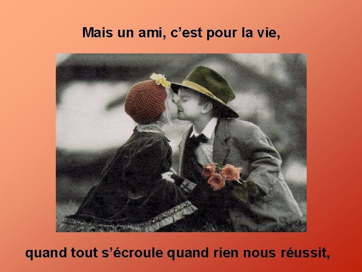 Mais un ami, c’est pour la vie, quand tout s’écroule quand rien nous réussit,