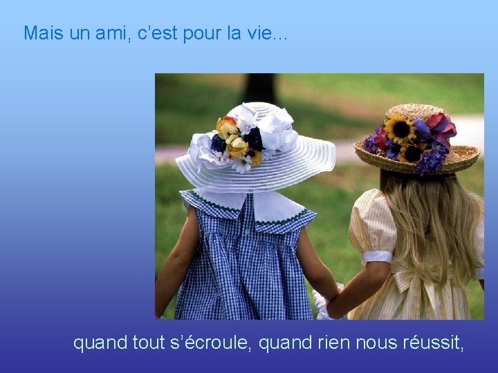 Mais un ami, c’est pour la vie… quand tout s’écroule, quand rien nous réussit,