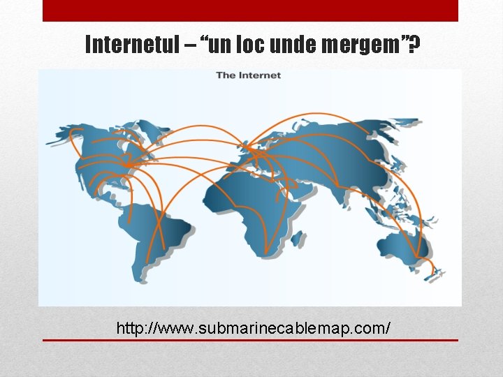 Internetul – “un loc unde mergem”? http: //www. submarinecablemap. com/ 