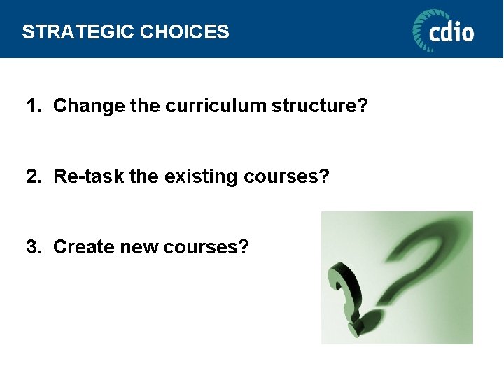 STRATEGIC CHOICES 1. Change the curriculum structure? 2. Re-task the existing courses? 3. Create