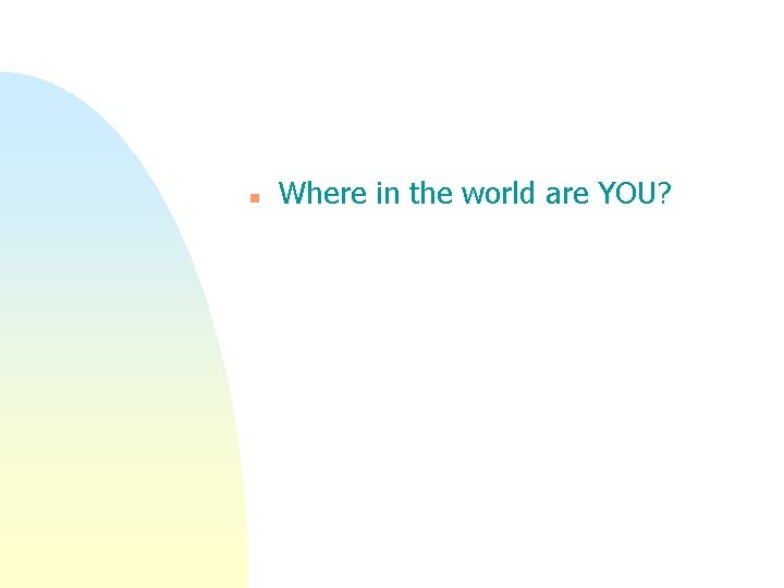 n Where in the world are YOU? n Where in the world are YOU?