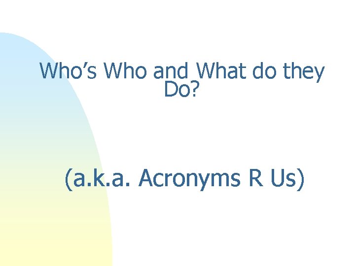 Who’s Who and What do they Do? (a. k. a. Acronyms R Us) Who’s Who and What do they Do? (a. k. a. Acronyms R Us)