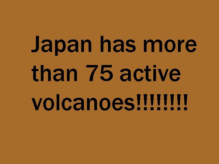 Japan has more than 75 active volcanoes!!!! 