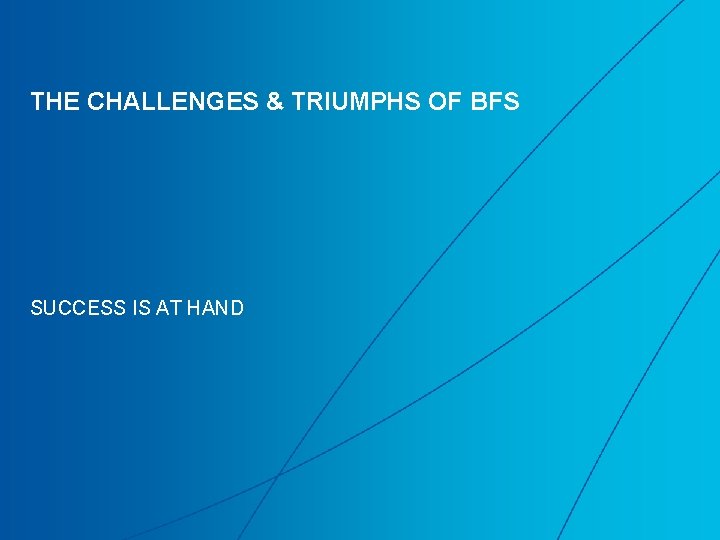 THE CHALLENGES & TRIUMPHS OF BFS SUCCESS IS AT HAND THE CHALLENGES & TRIUMPHS OF BFS SUCCESS IS AT HAND