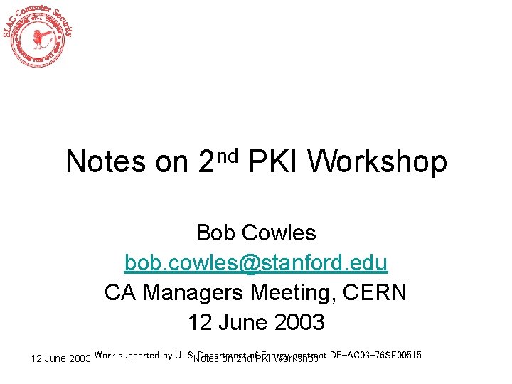 Notes on 2 nd PKI Workshop Bob Cowles bob. cowles@stanford. edu CA Managers Meeting,