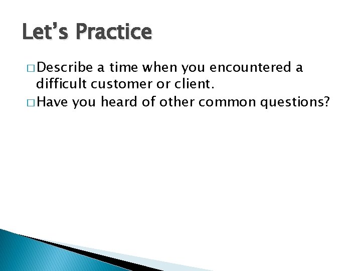 Let’s Practice � Describe a time when you encountered a difficult customer or client.