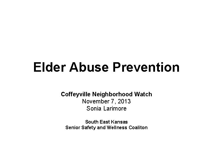 Elder Abuse Prevention Coffeyville Neighborhood Watch November 7, 2013 Sonia Larimore South East Kansas