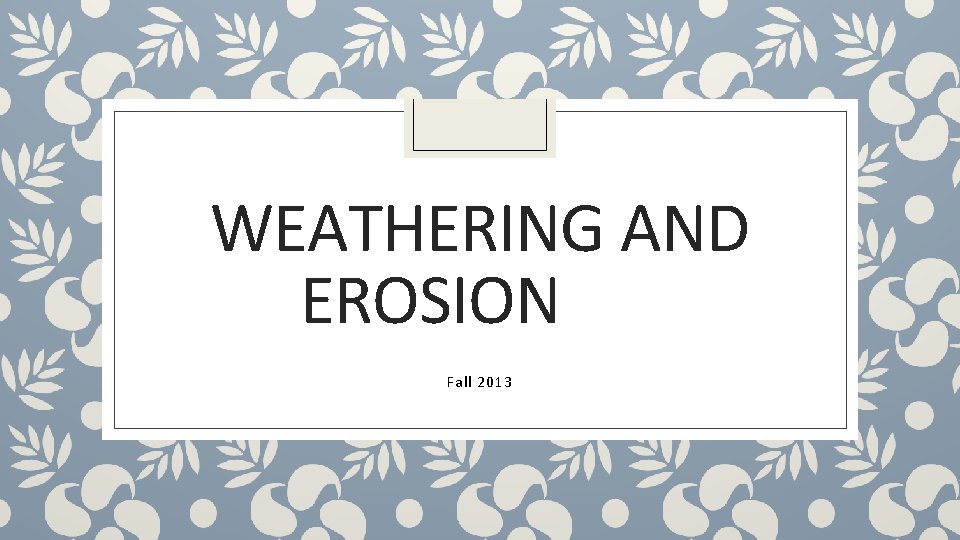 WEATHERING AND EROSION Fall 2013 