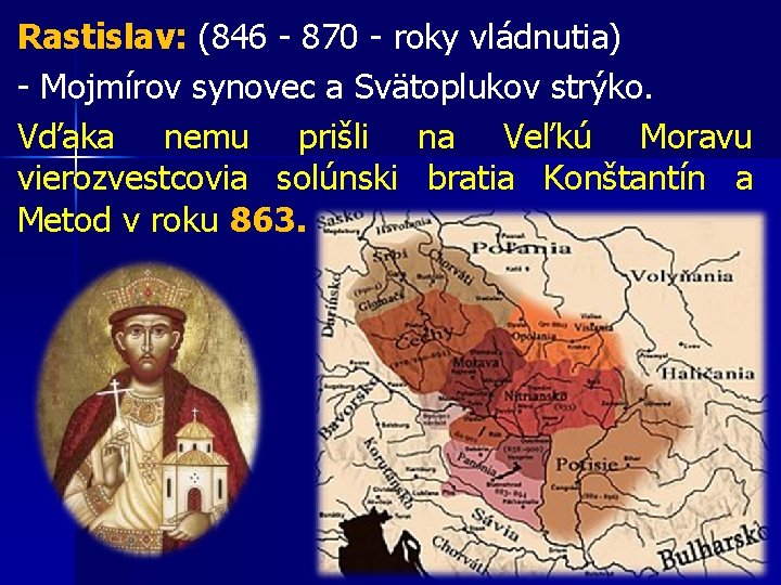 Rastislav: (846 - 870 - roky vládnutia) - Mojmírov synovec a Svätoplukov strýko. Vďaka