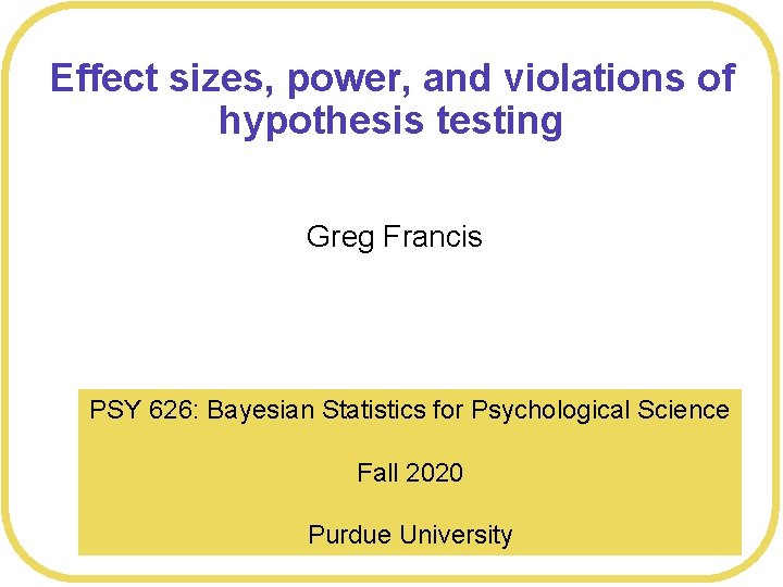 Effect sizes, power, and violations of hypothesis testing Greg Francis PSY 626: Bayesian Statistics