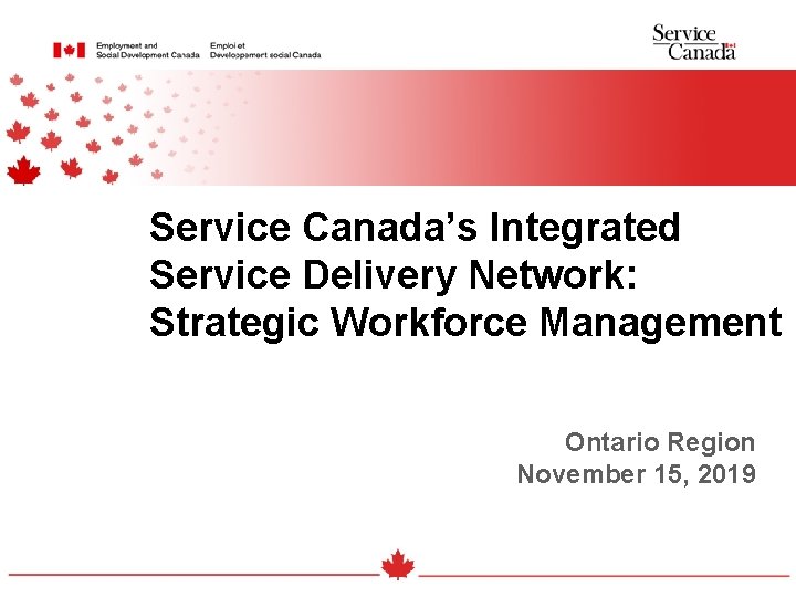 Service Canada’s Integrated Service Delivery Network: Strategic Workforce Management Ontario Region November 15, 2019