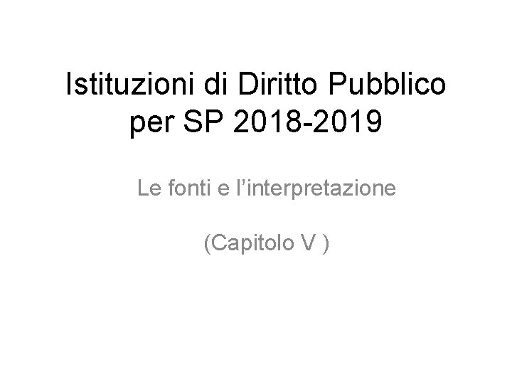 Istituzioni di Diritto Pubblico per SP 2018 -2019 Le fonti e l’interpretazione (Capitolo V