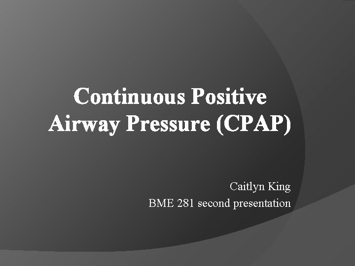 Continuous Positive Airway Pressure (CPAP) Caitlyn King BME 281 second presentation 