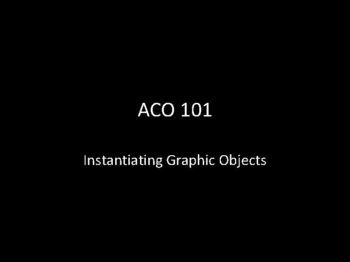 ACO 101 Instantiating Graphic Objects 