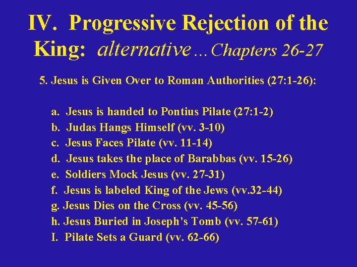 IV. Progressive Rejection of the King: alternative…Chapters 26 -27 5. Jesus is Given Over