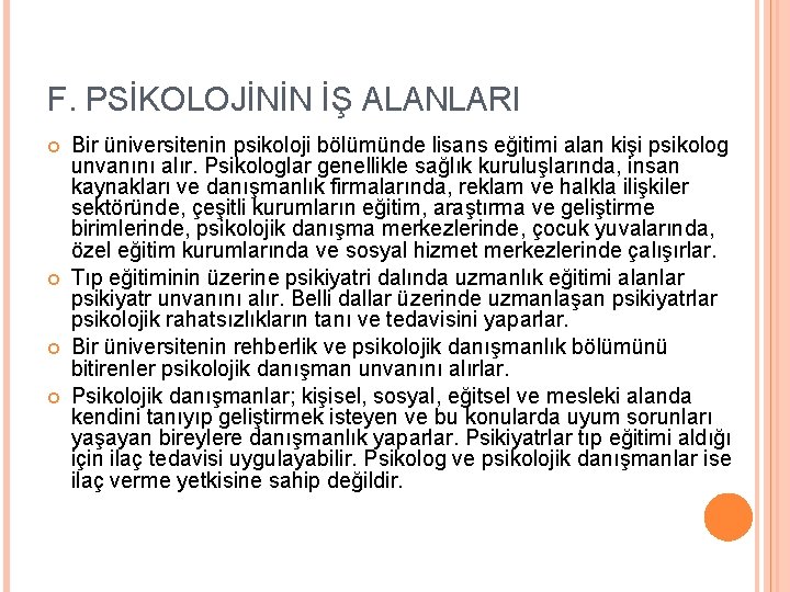 F. PSİKOLOJİNİN İŞ ALANLARI Bir üniversitenin psikoloji bölümünde lisans eğitimi alan kişi psikolog unvanını F. PSİKOLOJİNİN İŞ ALANLARI Bir üniversitenin psikoloji bölümünde lisans eğitimi alan kişi psikolog unvanını