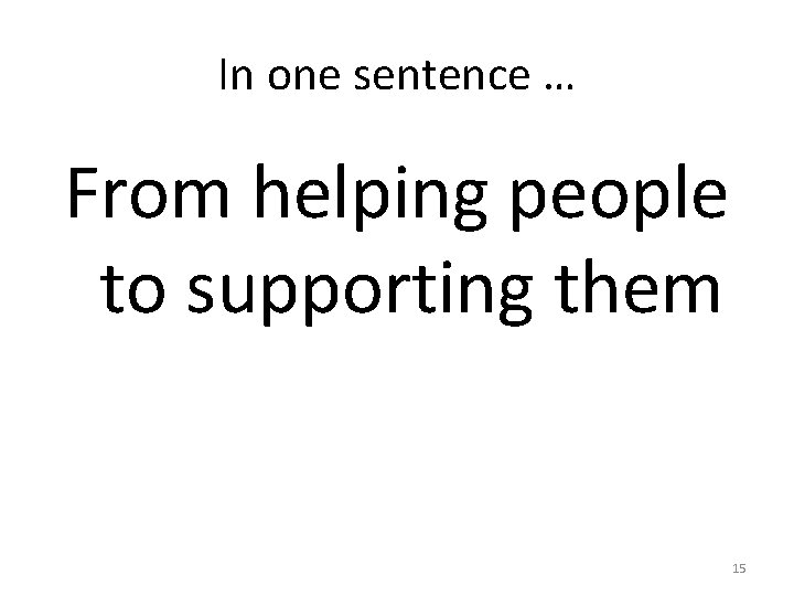 In one sentence … From helping people to supporting them 15 