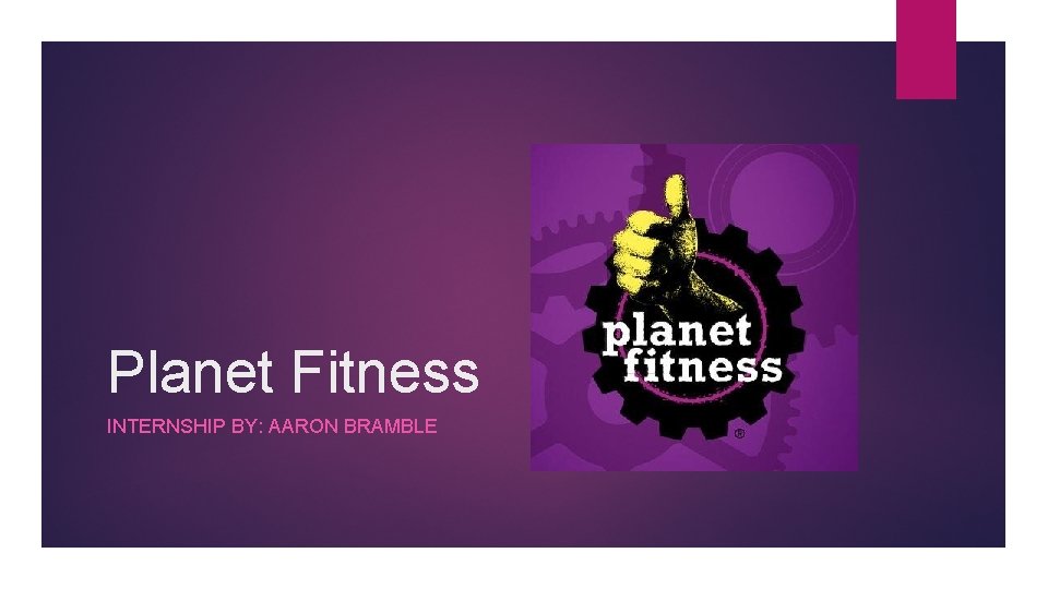 Planet Fitness INTERNSHIP BY: AARON BRAMBLE 