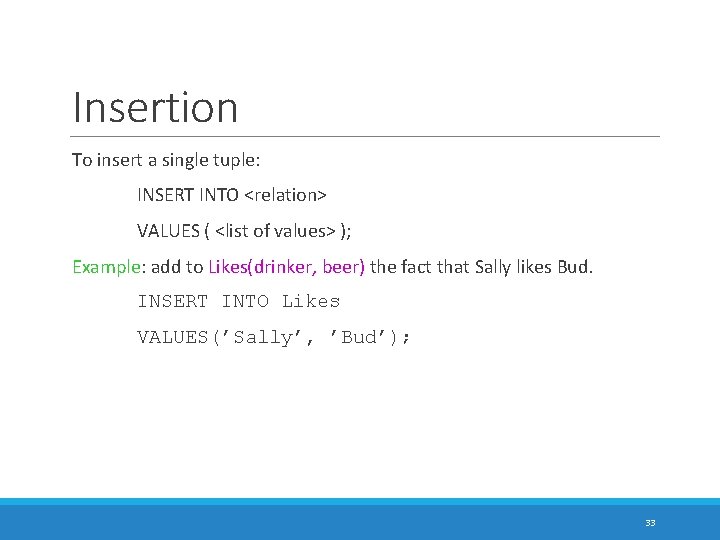 Insertion To insert a single tuple: INSERT INTO <relation> VALUES ( <list of values>