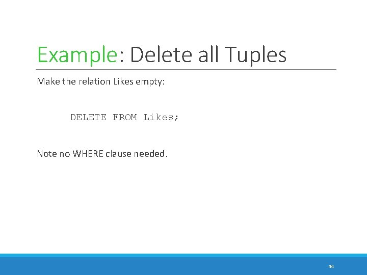 Example: Delete all Tuples Make the relation Likes empty: DELETE FROM Likes; Note no