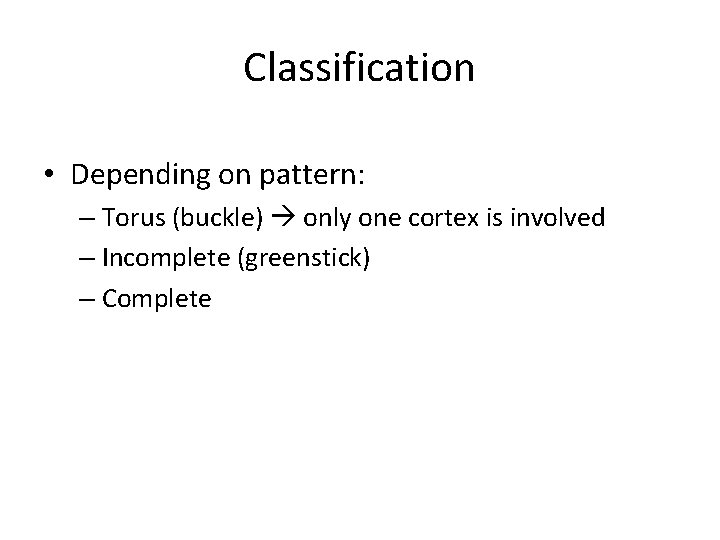 Classification • Depending on pattern: – Torus (buckle) only one cortex is involved –