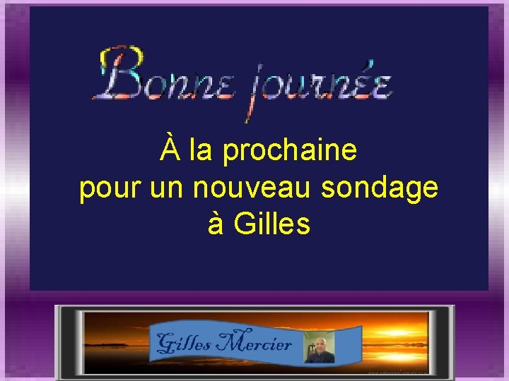 À la prochaine pour un nouveau sondage à Gilles 