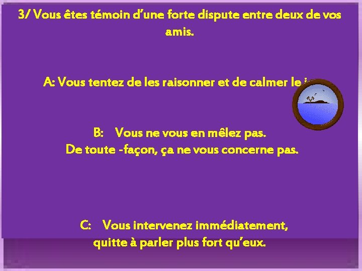 3/ Vous êtes témoin d’une forte dispute entre deux de vos amis. A: Vous