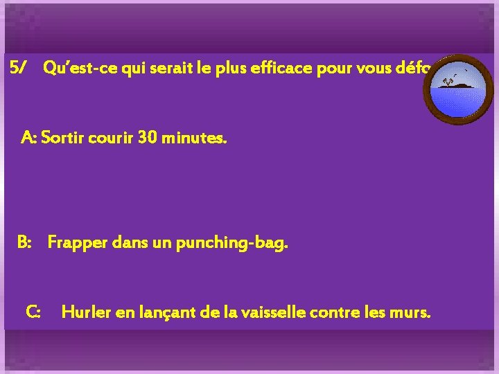 5/ Qu’est-ce qui serait le plus efficace pour vous défouler? A: Sortir courir 30