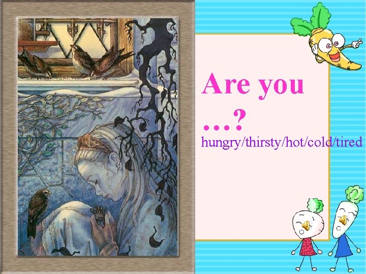 Are you …? hungry/thirsty/hot/cold/tired 