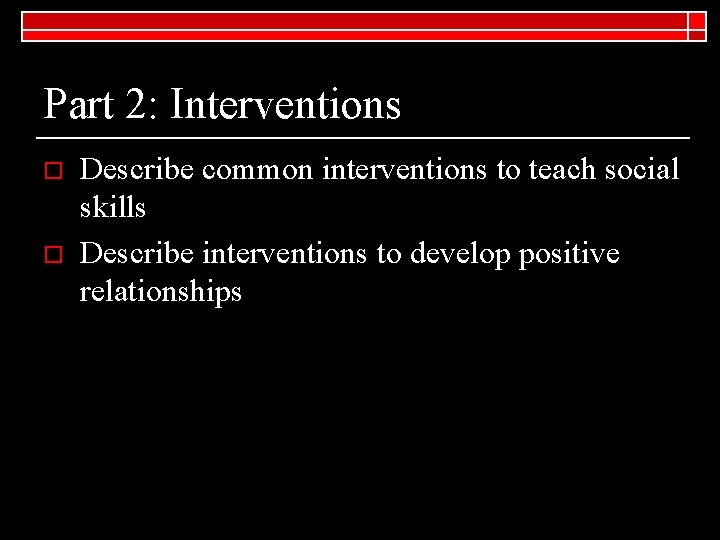 Part 2: Interventions o o Describe common interventions to teach social skills Describe interventions