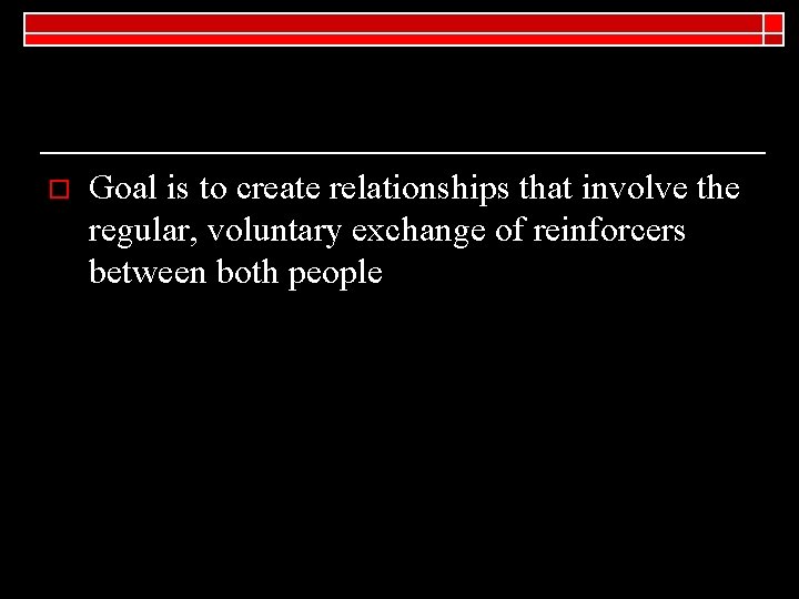 o Goal is to create relationships that involve the regular, voluntary exchange of reinforcers