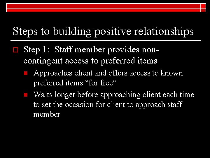 Steps to building positive relationships o Step 1: Staff member provides noncontingent access to