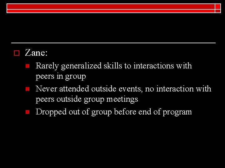 o Zane: n n n Rarely generalized skills to interactions with peers in group