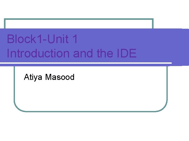 Block 1 -Unit 1 Introduction and the IDE Atiya Masood 