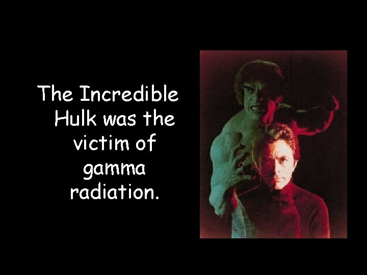 The Incredible Hulk was the victim of gamma radiation. The Incredible Hulk was the victim of gamma radiation.