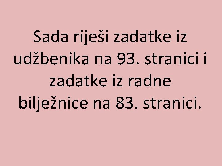 Sada riješi zadatke iz udžbenika na 93. stranici i zadatke iz radne bilježnice na