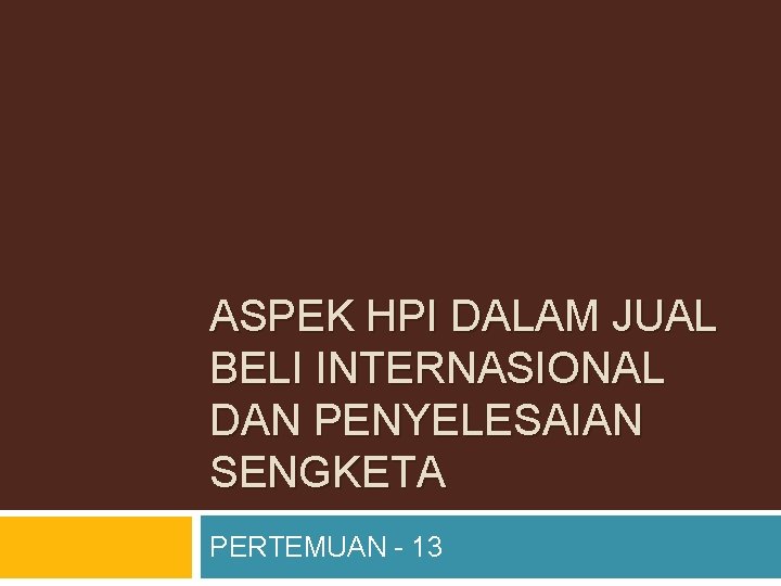 ASPEK HPI DALAM JUAL BELI INTERNASIONAL DAN PENYELESAIAN SENGKETA PERTEMUAN - 13 