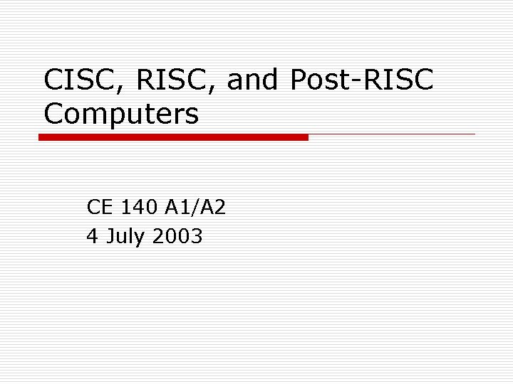 CISC, RISC, and Post-RISC Computers CE 140 A 1/A 2 4 July 2003 