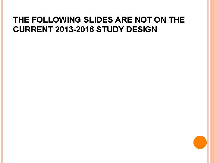 THE FOLLOWING SLIDES ARE NOT ON THE CURRENT 2013 -2016 STUDY DESIGN 