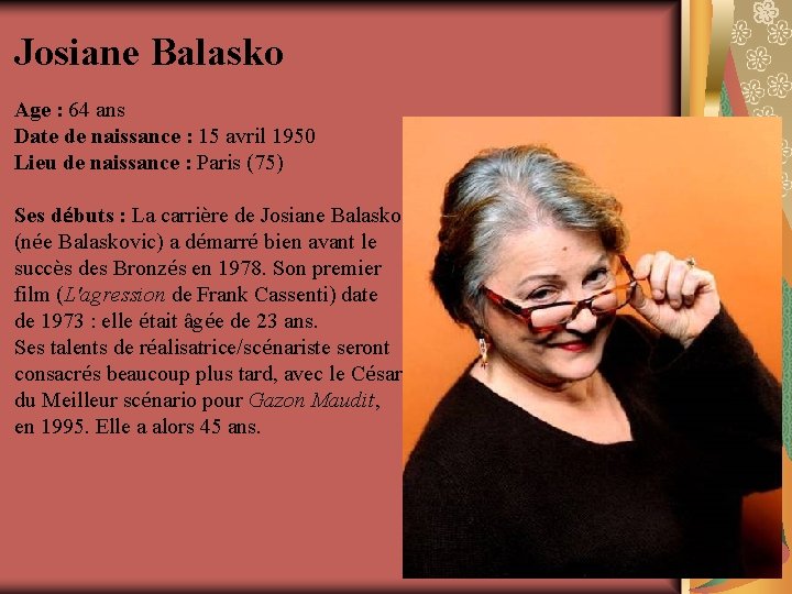Josiane Balasko Age : 64 ans Date de naissance : 15 avril 1950 Lieu