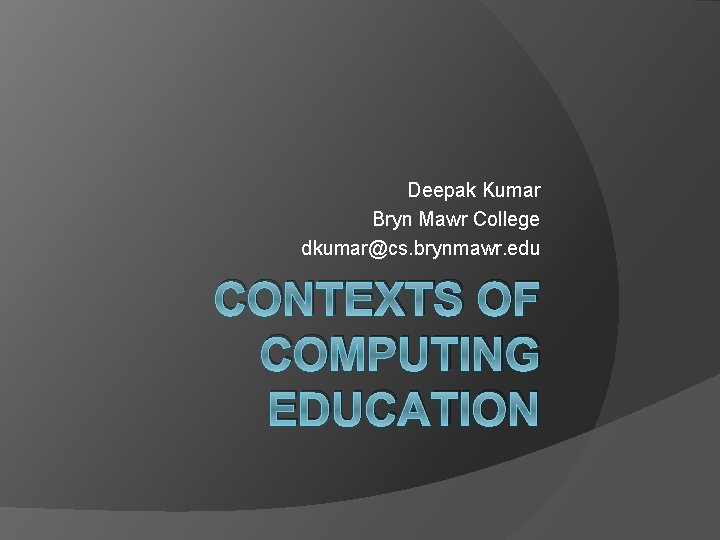 Deepak Kumar Bryn Mawr College dkumar@cs. brynmawr. edu CONTEXTS OF COMPUTING EDUCATION 