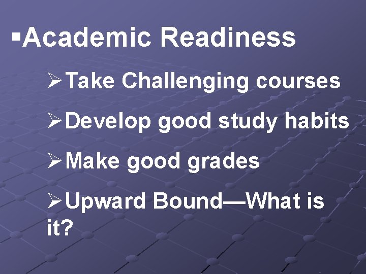 §Academic Readiness ØTake Challenging courses ØDevelop good study habits ØMake good grades ØUpward Bound—What