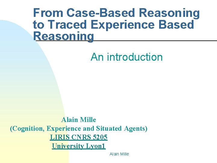 From Case-Based Reasoning to Traced Experience Based Reasoning An introduction Alain Mille (Cognition, Experience