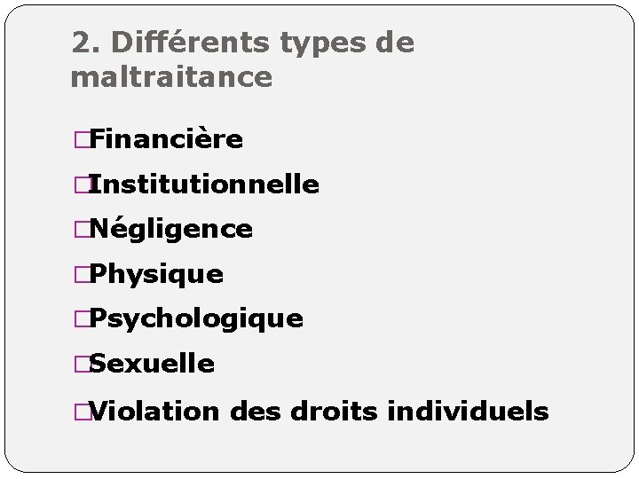 2. Différents types de maltraitance �Financière �Institutionnelle �Négligence �Physique �Psychologique �Sexuelle �Violation des droits